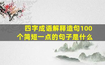 四字成语解释造句100个简短一点的句子是什么