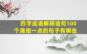 四字成语解释造句100个简短一点的句子有哪些