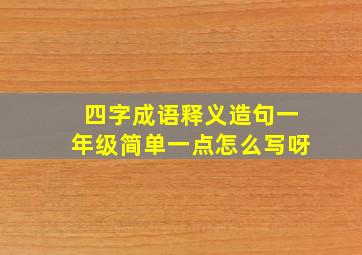 四字成语释义造句一年级简单一点怎么写呀