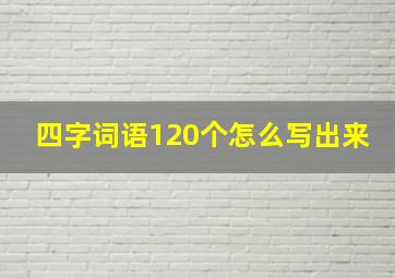 四字词语120个怎么写出来