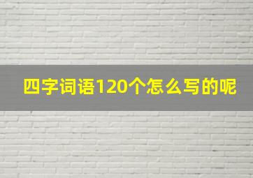 四字词语120个怎么写的呢