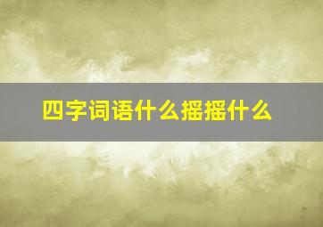 四字词语什么摇摇什么