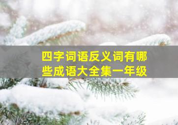 四字词语反义词有哪些成语大全集一年级