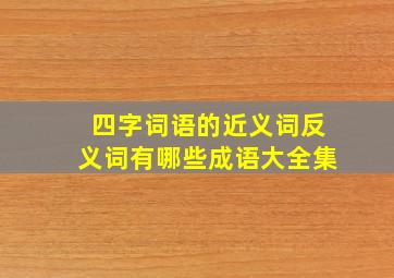 四字词语的近义词反义词有哪些成语大全集