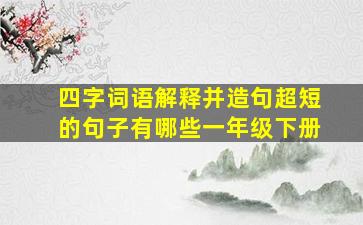 四字词语解释并造句超短的句子有哪些一年级下册