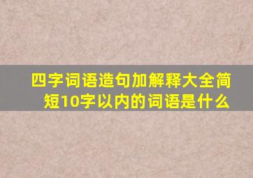 四字词语造句加解释大全简短10字以内的词语是什么