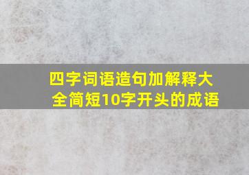 四字词语造句加解释大全简短10字开头的成语