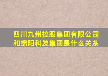 四川九州控股集团有限公司和绵阳科发集团是什么关糸