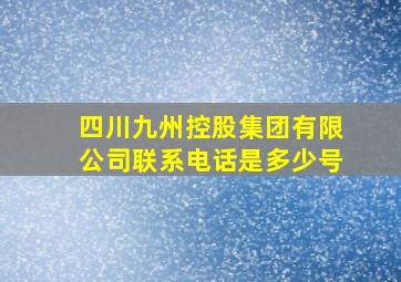 四川九州控股集团有限公司联系电话是多少号