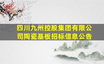 四川九州控股集团有限公司陶瓷基板招标信息公告