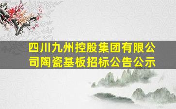 四川九州控股集团有限公司陶瓷基板招标公告公示