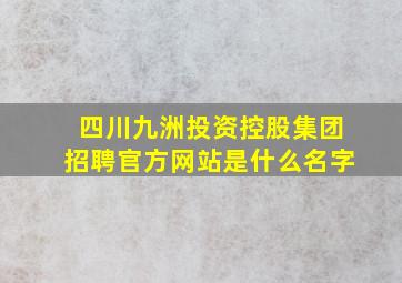 四川九洲投资控股集团招聘官方网站是什么名字