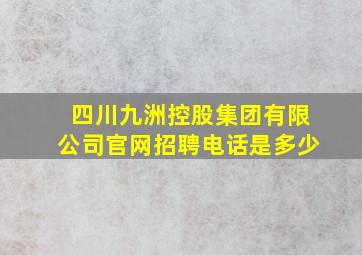 四川九洲控股集团有限公司官网招聘电话是多少