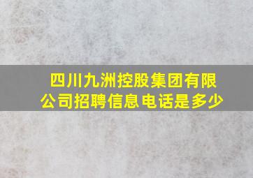 四川九洲控股集团有限公司招聘信息电话是多少