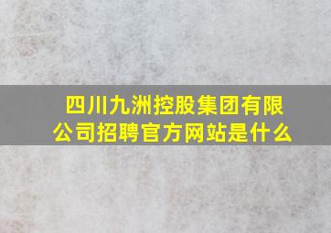 四川九洲控股集团有限公司招聘官方网站是什么