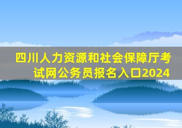 四川人力资源和社会保障厅考试网公务员报名入口2024