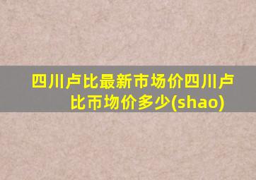 四川卢比最新市场价四川卢比帀圽价多少(shao)