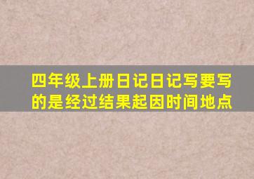 四年级上册日记日记写要写的是经过结果起因时间地点