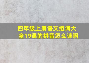 四年级上册语文组词大全19课的拼音怎么读啊