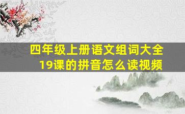 四年级上册语文组词大全19课的拼音怎么读视频