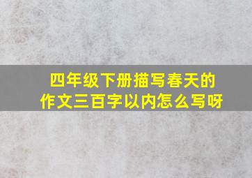 四年级下册描写春天的作文三百字以内怎么写呀