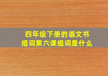 四年级下册的语文书组词第六课组词是什么