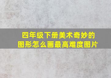 四年级下册美术奇妙的图形怎么画最高难度图片