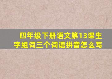 四年级下册语文第13课生字组词三个词语拼音怎么写