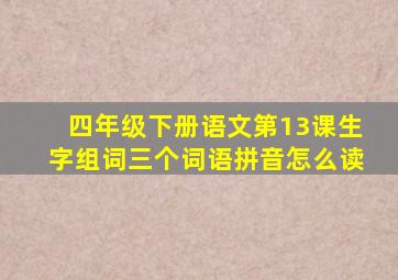 四年级下册语文第13课生字组词三个词语拼音怎么读