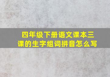 四年级下册语文课本三课的生字组词拼音怎么写