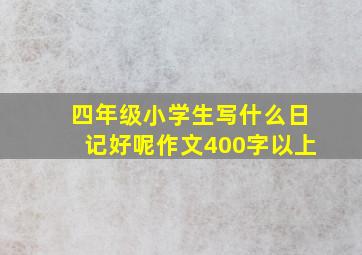 四年级小学生写什么日记好呢作文400字以上