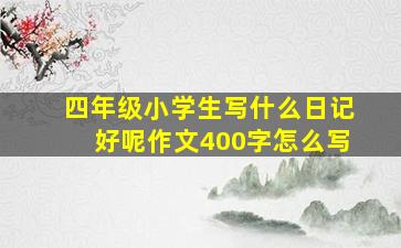 四年级小学生写什么日记好呢作文400字怎么写