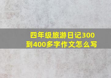 四年级旅游日记300到400多字作文怎么写