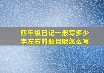 四年级日记一般写多少字左右的题目呢怎么写