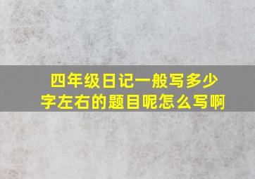 四年级日记一般写多少字左右的题目呢怎么写啊