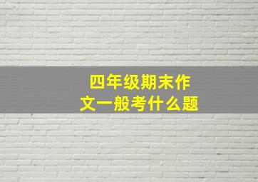 四年级期末作文一般考什么题