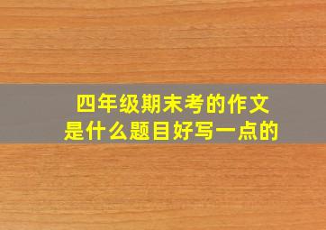 四年级期末考的作文是什么题目好写一点的