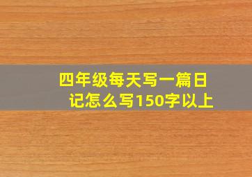 四年级每天写一篇日记怎么写150字以上