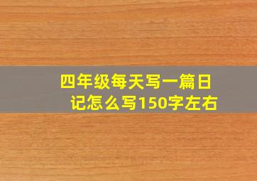 四年级每天写一篇日记怎么写150字左右