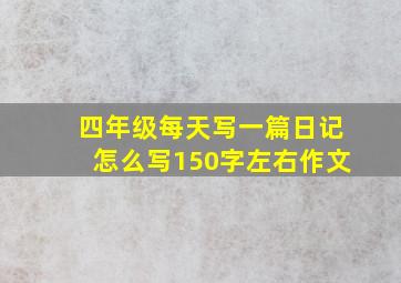 四年级每天写一篇日记怎么写150字左右作文