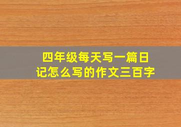 四年级每天写一篇日记怎么写的作文三百字