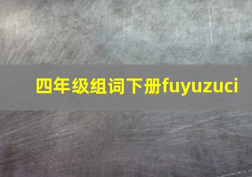 四年级组词下册fuyuzuci