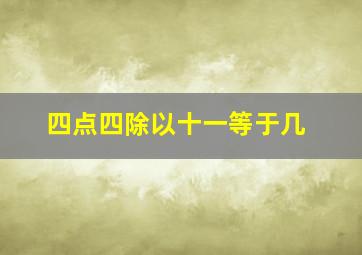 四点四除以十一等于几