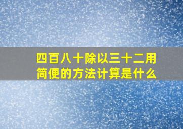 四百八十除以三十二用简便的方法计算是什么