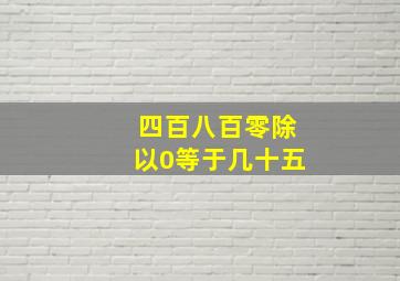 四百八百零除以0等于几十五