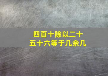 四百十除以二十五十六等于几余几