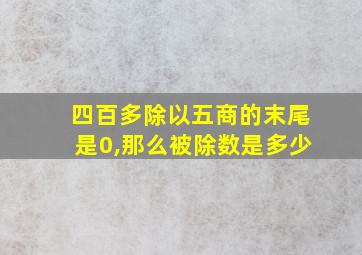 四百多除以五商的末尾是0,那么被除数是多少