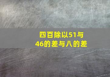 四百除以51与46的差与八的差