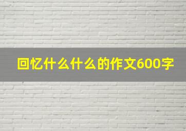 回忆什么什么的作文600字