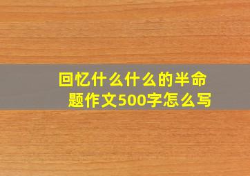 回忆什么什么的半命题作文500字怎么写